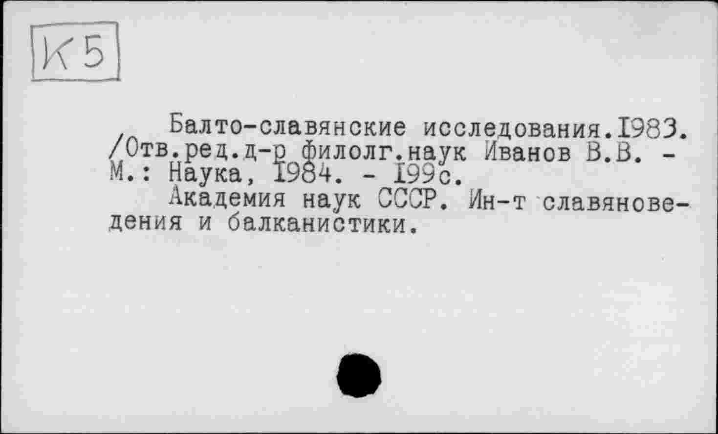 ﻿Балто-славянские исследования.1983. /Отв.ред.д-р филолг.наук Иванов В.В. -М.: Наука, 1984. - 199с.
Академия наук СССР. Ин-т славяноведения и балканистики.